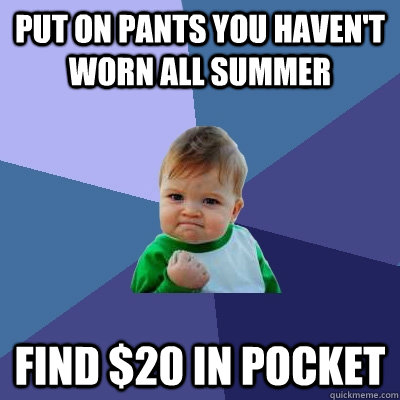 Put on pants you haven't worn all summer find $20 in pocket  Success Kid