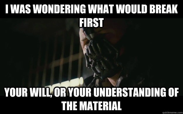 I was wondering what would break first your will, or your understanding of the material  Badass Bane