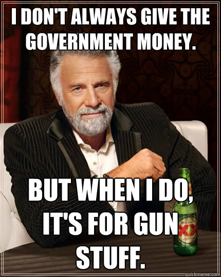 I don't always give the government money. But when I do, it's for gun stuff.  The Most Interesting Man In The World