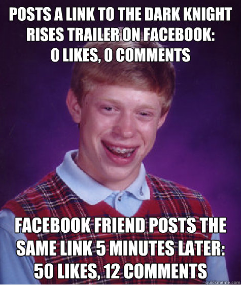 posts a link to the dark knight rises trailer on facebook: 
0 likes, 0 comments facebook friend posts the same link 5 minutes later: 50 likes, 12 comments  Bad Luck Brian