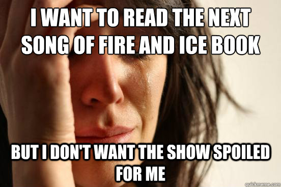 I want to read the next Song of Fire and Ice Book But I don't want the show spoiled for me  First World Problems