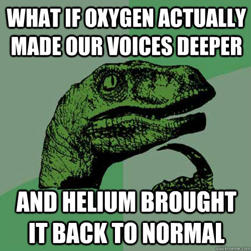 what if oxygen actually made our voices deeper and helium brought it back to normal  Philosoraptor