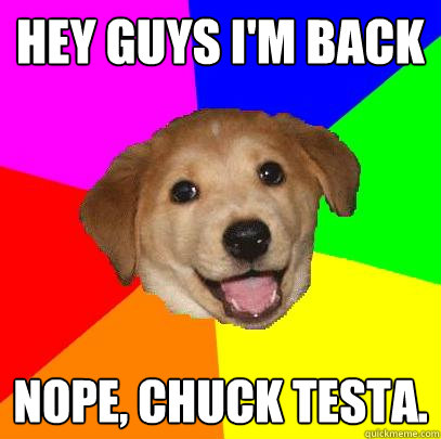 Hey guys I'm back Nope, chuck testa.  Advice Dog