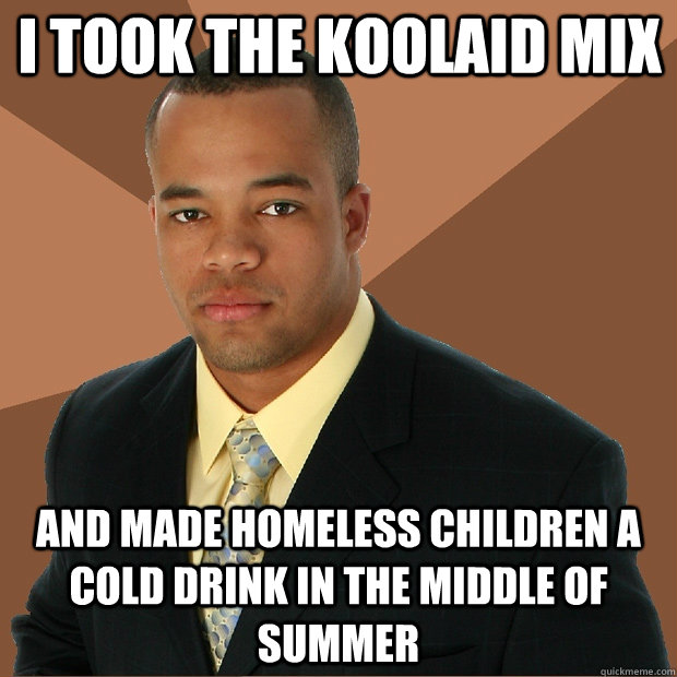 I took the koolaid mix and made homeless children a cold drink in the middle of summer  Successful Black Man