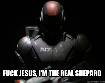 Fuck jesus, I'm the real Shepard  Commander Shepard