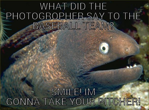 WHAT DID THE PHOTOGROPHER SAY TO THE BASEBALL TEAM? SMILE! IM GONNA TAKE YOUR PITCHER! Bad Joke Eel