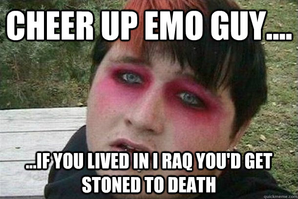 Cheer up Emo guy.... ...if you lived in I raq you'd get stoned to death - Cheer up Emo guy.... ...if you lived in I raq you'd get stoned to death  Overweight Emo Kid