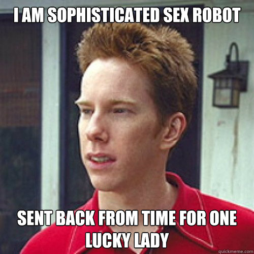 I am sophisticated sex robot sent back from time for one lucky lady  Sherminator