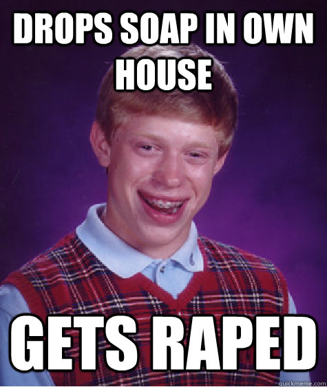 Drops soap in own house Gets raped  Bad Luck Brian