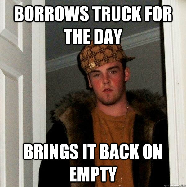 Borrows truck for the day Brings it back on empty  Scumbag Steve