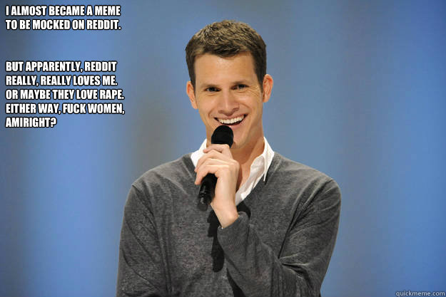 I almost became a meme to be mocked on Reddit.  


But apparently, Reddit really, really loves me.  Or maybe they love rape.  Either way, fuck women, amiright?  Rape Joking Daniel Tosh