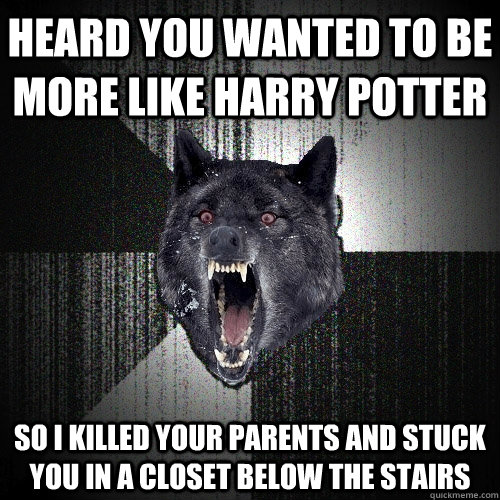 Heard you wanted to be more like harry potter so i killed your parents and stuck you in a closet below the stairs  Insanity Wolf