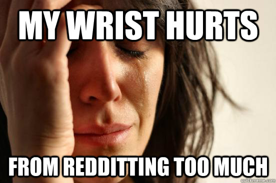 MY WRIST HURTS  FROM REDDITTING TOO MUCH - MY WRIST HURTS  FROM REDDITTING TOO MUCH  First World Problems