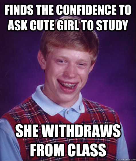 Finds the confidence to ask cute girl to study She withdraws from class  Bad Luck Brian