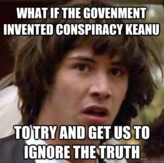 what if the govenment invented conspiracy keanu to try and get us to ignore the truth  conspiracy keanu