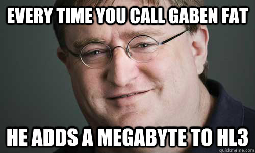 every time you call gaben fat he adds a megabyte to hl3  