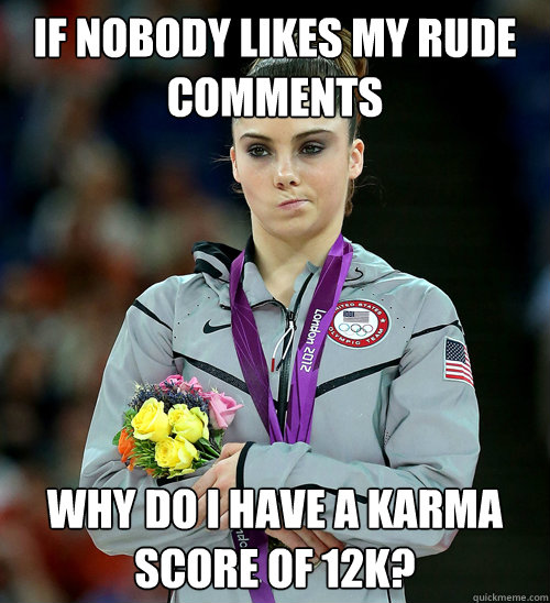 If nobody likes my rude comments  Why do I have a karma score of 12K?  McKayla Not Impressed