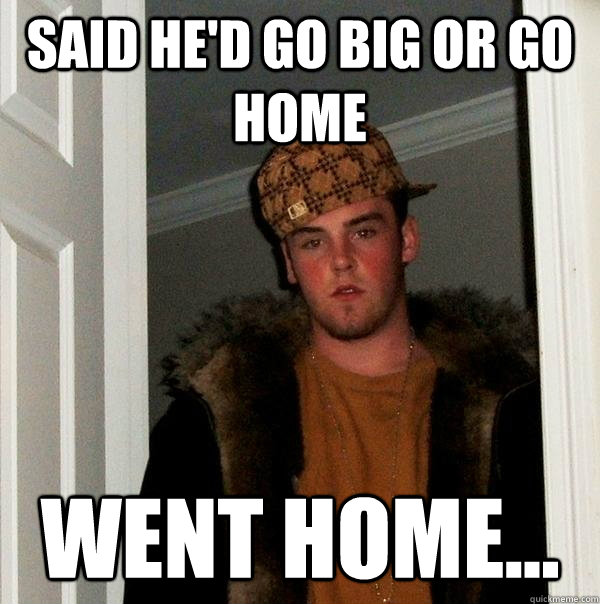 Said he'd go big or go home Went home...  Scumbag Steve