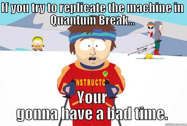 Gamers will know - IF YOU TRY TO REPLICATE THE MACHINE IN QUANTUM BREAK... YOUR GONNA HAVE A BAD TIME. Super Cool Ski Instructor