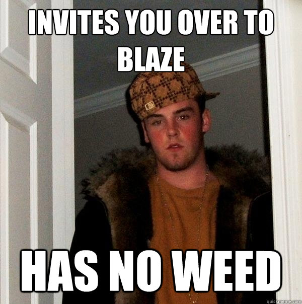 Invites you over to blaze Has no weed - Invites you over to blaze Has no weed  Scumbag Steve