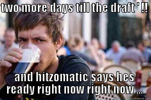 TWO MORE DAYS TILL THE DRAFT ' !!  AND HITZOMATIC SAYS HES READY RIGHT NOW RIGHT NOW ... Lazy College Senior