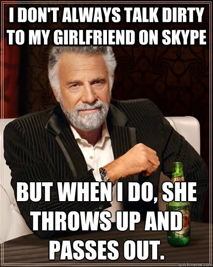 I don't always talk dirty to my girlfriend on skype But when I do, she throws up and passes out.  - I don't always talk dirty to my girlfriend on skype But when I do, she throws up and passes out.   The Most Interesting Man In The World