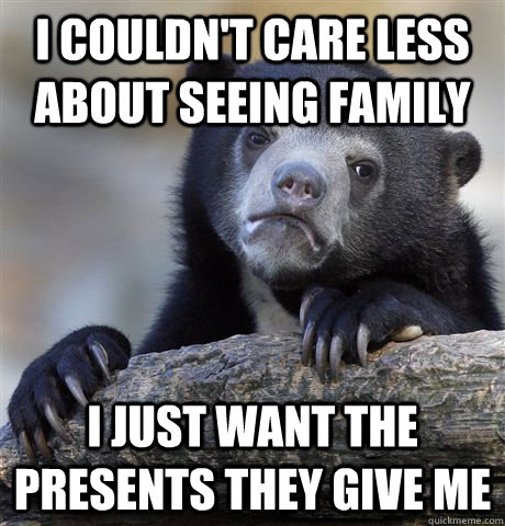 I couldn't care less about seeing family I just want the presents they give me  Confession Bear