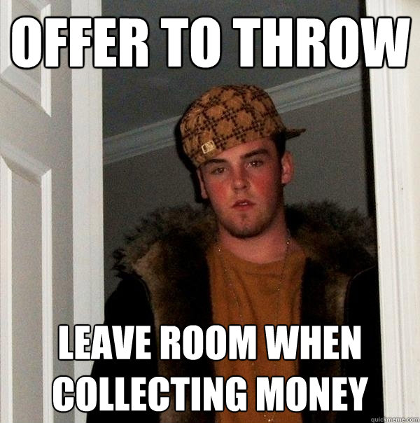 OFFER TO THROW LEAVE ROOM WHEN COLLECTING MONEY - OFFER TO THROW LEAVE ROOM WHEN COLLECTING MONEY  Scumbag Steve