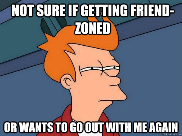 Not sure if getting friend-zoned Or wants to go out with me again  Futurama Fry