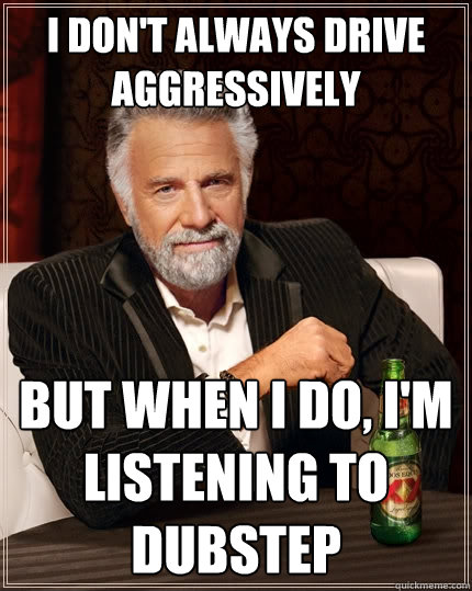 I don't always drive aggressively  but when I do, I'm listening to dubstep  The Most Interesting Man In The World