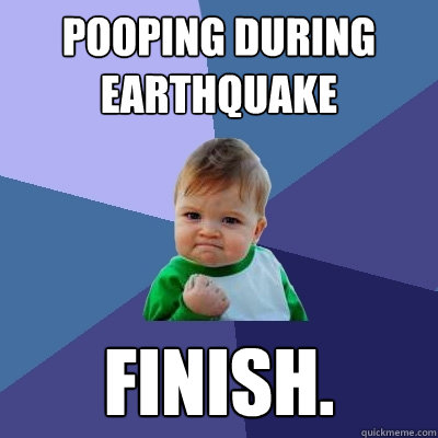 Pooping during Earthquake Finish.  Success Kid