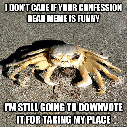 I don't care if your confession bear meme is funny I'm still going to downvote it for taking my place  Confession Crab