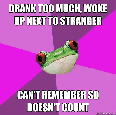 drank too much, woke up next to stranger can't remember so doesn't count  Foul Bachelorette Frog