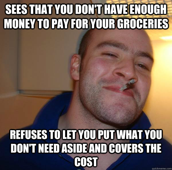 sees that you don't have enough money to pay for your groceries refuses to let you put what you don't need aside and covers the cost - sees that you don't have enough money to pay for your groceries refuses to let you put what you don't need aside and covers the cost  Misc