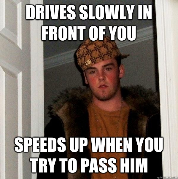 drives slowly in front of you  speeds up when you try to pass him  Scumbag Steve