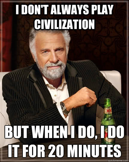 i don't always play civilization but when i do, I do it for 20 minutes  The Most Interesting Man In The World