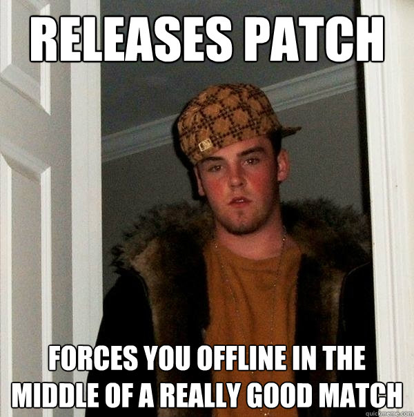 RELEASES PATCH FORCES YOU OFFLINE IN THE MIDDLE OF A REALLY GOOD MATCH  Scumbag Steve