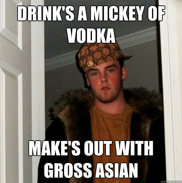 Drink's a mickey of vodka Make's out with gross asian  Scumbag Steve