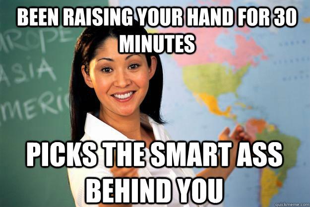 been raising your hand for 30 minutes picks the smart ass behind you  Unhelpful High School Teacher