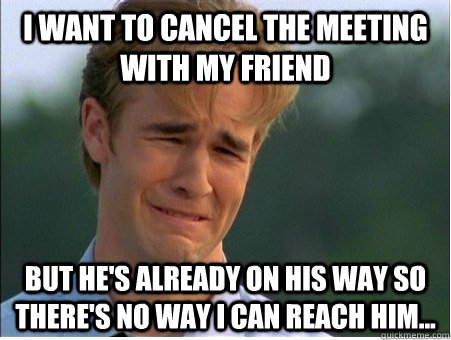 I want to cancel the meeting with my friend But he's already on his way so there's no way I can reach him...  1990s Problems