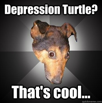 Depression Turtle? That's cool...  Depression Dog