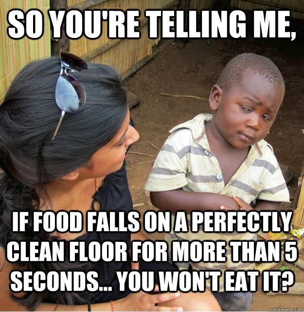 So you're telling me, if food falls on a perfectly clean floor for more than 5 seconds... you won't eat it? - So you're telling me, if food falls on a perfectly clean floor for more than 5 seconds... you won't eat it?  Skeptical Third World Kid