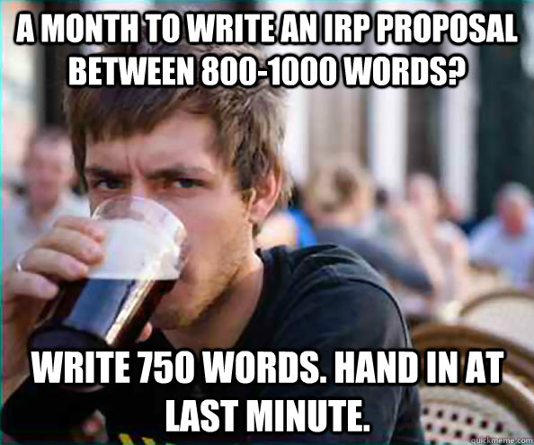 a month to write an IRP proposal between 800-1000 words? Write 750 words. Hand in at last minute. - a month to write an IRP proposal between 800-1000 words? Write 750 words. Hand in at last minute.  Lazy College Senior