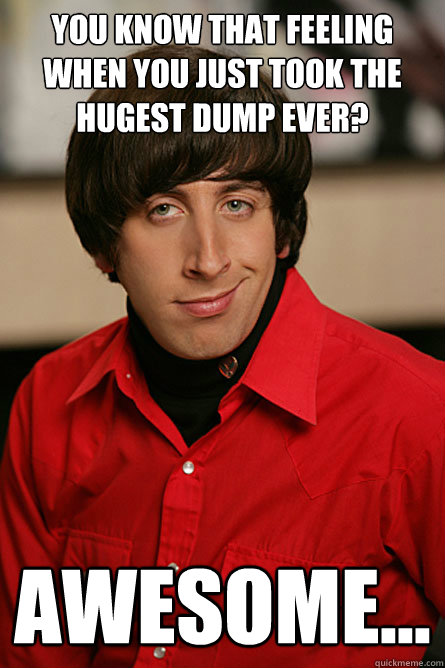 You know that feeling when you just took the hugest dump ever? awesome...  Pickup Line Scientist