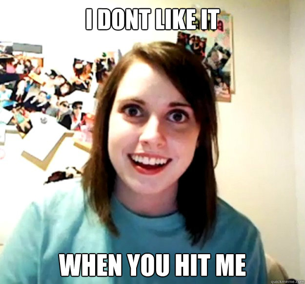 I dont like it when you hit me  - I dont like it when you hit me   Overly Attached Girlfriend