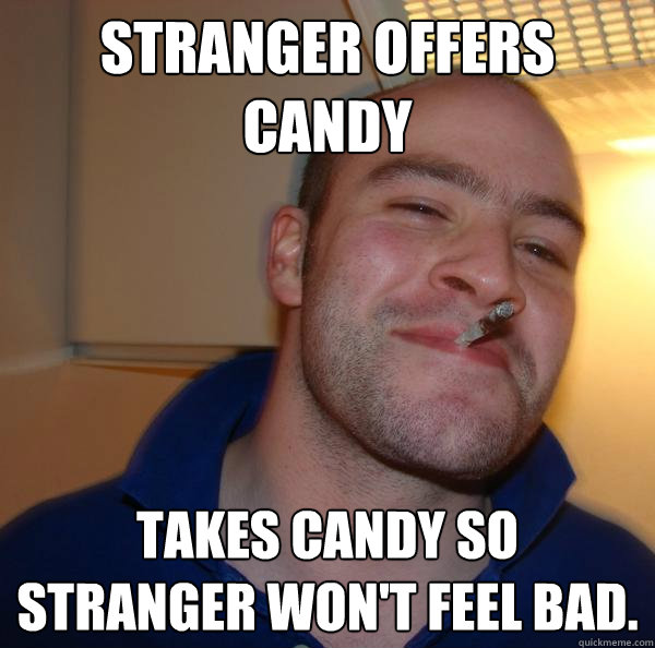 stranger offers candy takes candy so stranger won't feel bad. - stranger offers candy takes candy so stranger won't feel bad.  Misc