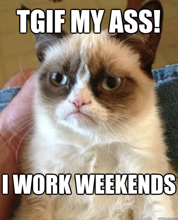 Tgif my ass! i work weekends  Grumpy Cat