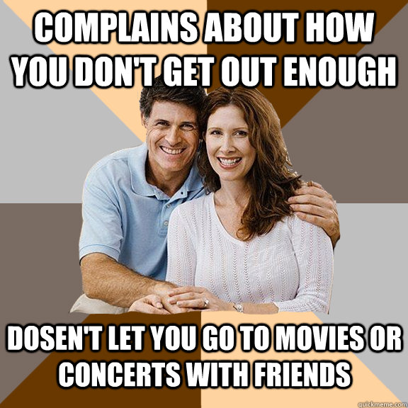 complains about how you don't get out enough dosen't let you go to movies or concerts with friends  Scumbag Parents