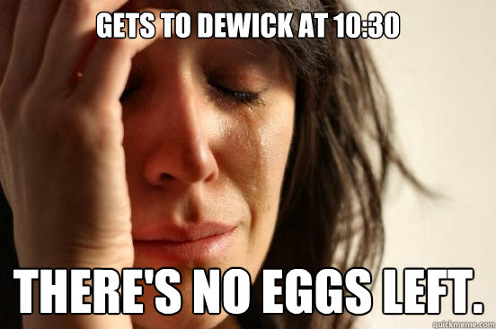 Gets to Dewick at 10:30 There's no eggs left. - Gets to Dewick at 10:30 There's no eggs left.  First World Problems