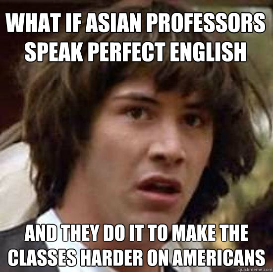 What if Asian professors speak perfect english and they do it to make the classes harder on americans  conspiracy keanu